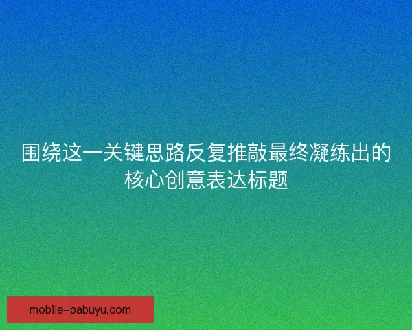 围绕这一关键思路反复推敲最终凝练出的核心创意表达标题