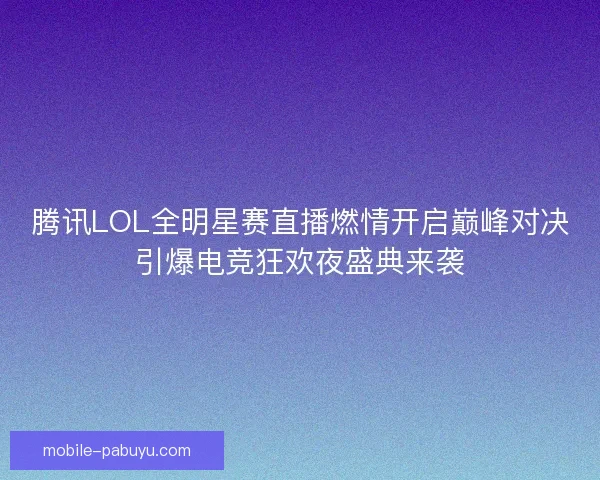 腾讯LOL全明星赛直播燃情开启巅峰对决引爆电竞狂欢夜盛典来袭